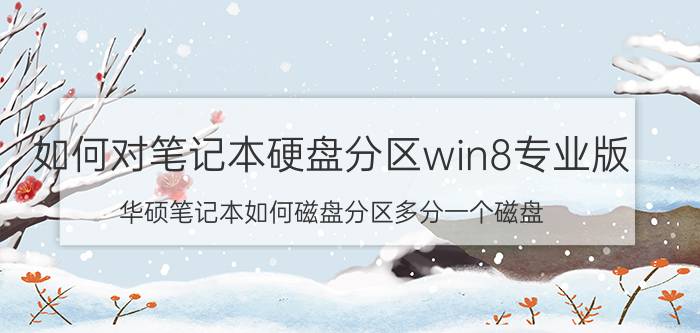 如何对笔记本硬盘分区win8专业版 华硕笔记本如何磁盘分区多分一个磁盘？